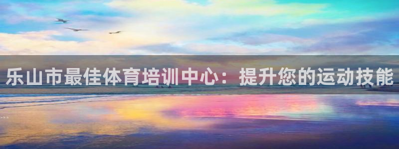 欧陆娱乐：乐山市最佳体育培训中心：提升您的运动技能