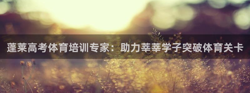 欧陆娱乐注册代理多少钱啊：蓬莱高考体育培训专家：助力