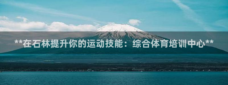 欧陆娱乐合法吗：**在石林提升你的运动技能：综合体育