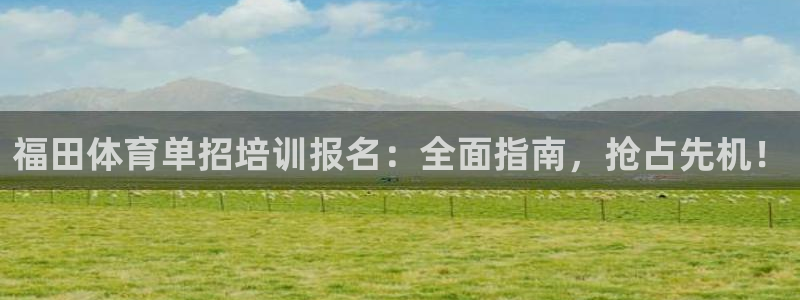 欧陆娱乐官网网址：福田体育单招培训报名：全面指南，抢