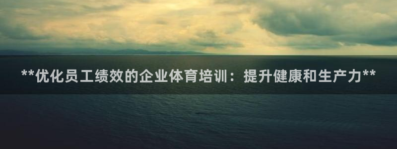 欧陆娱乐突然登录不了了：**优化员工绩效的企业体育培