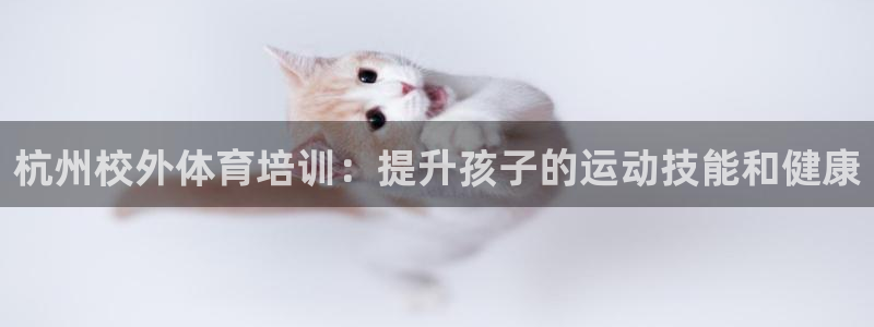 欧陆娱乐官网网址：杭州校外体育培训：提升孩子的运动技