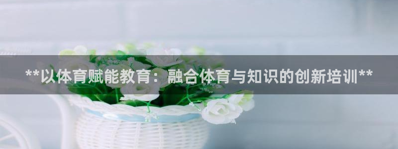 欧陆娱乐有风险吗：**以体育赋能教育：融合体育与知识