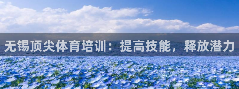 欧陆注册登录入口：无锡顶尖体育培训：提高技能，释放潜