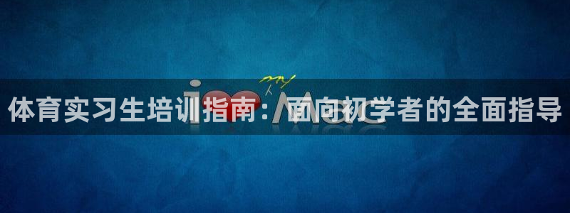欧陆娱乐代理 贴吧是真的吗：体育实习生培训指南：面向