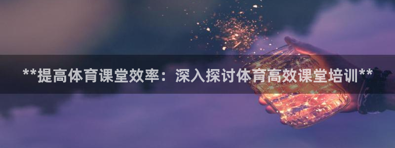 欧陆娱乐平台咋样啊知乎：**提高体育课堂效率：深入探