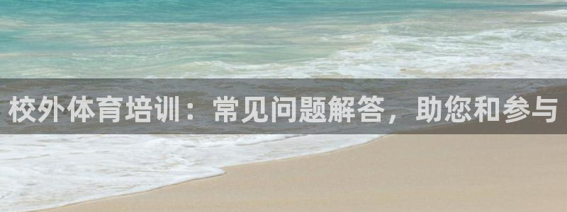 欧陆娱乐百科官网：校外体育培训：常见问题解答，助您和