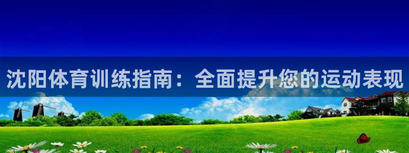 欧陆娱乐怎么注册会员号：沈阳体育训练指南：全面提升您