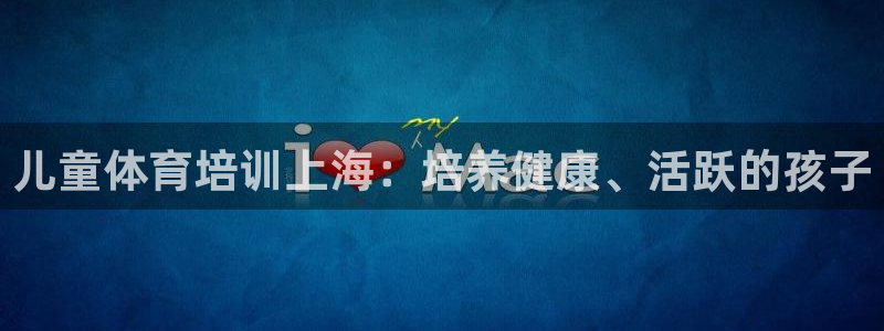 欧陆娱乐百科官网：儿童体育培训上海：培养健康、活跃的