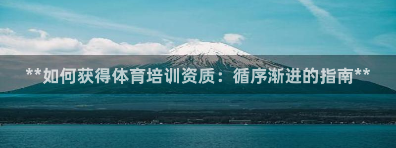 欧陆娱乐客服电话人工服务电话：**如何获得体育培训资质：循序