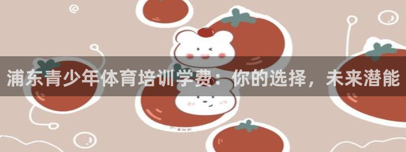 欧陆娱乐怎么注册会员账号啊：浦东青少年体育培训学费：