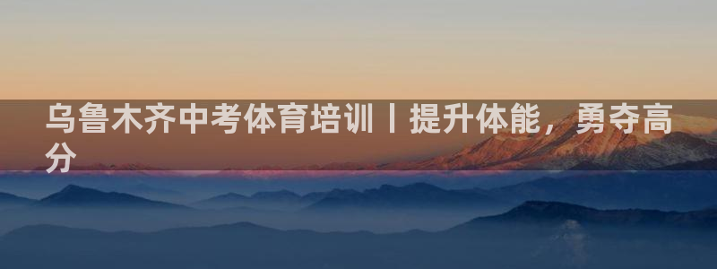 欧陆娱乐登录平台官网：乌鲁木齐中考体育培训丨提升体能