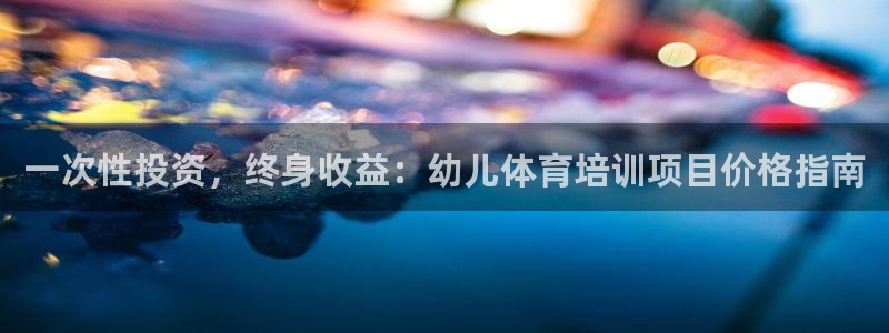 欧陆娱乐平台登陆地址在哪改：一次性投资，终身收益：幼