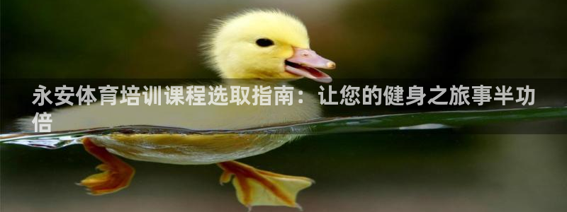 欧陆娱乐怎么注册会员账号啊：永安体育培训课程选取指南