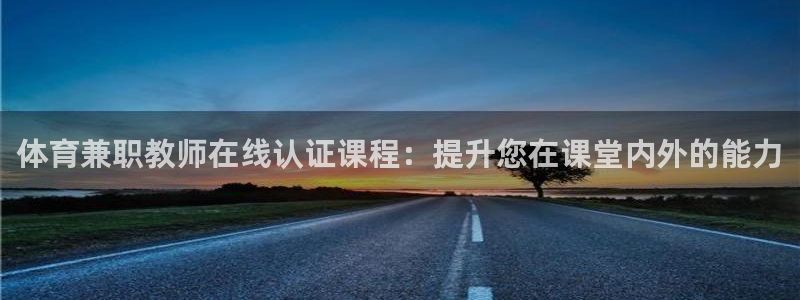 欧陆娱乐能提现嘛现在：体育兼职教师在线认证课程：提升