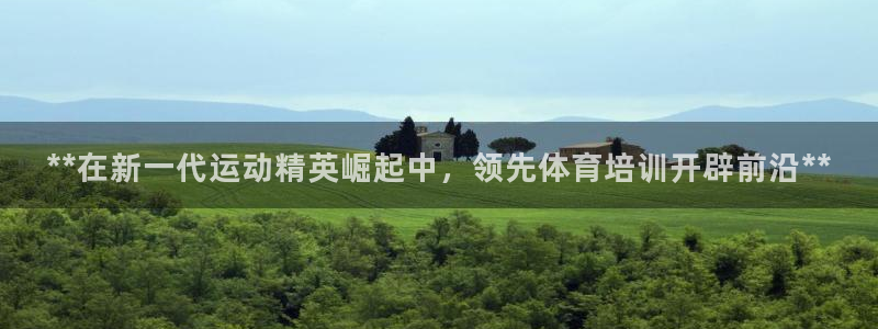 欧陆娱乐会员：**在新一代运动精英崛起中，领先体育培