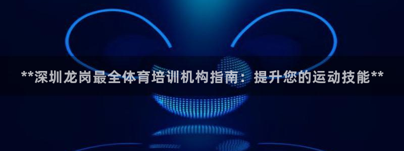 欧陆娱乐登录官网：**深圳龙岗最全体育培训机构指南：