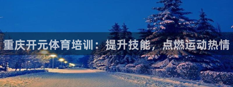 欧陆娱乐官网注册中心在哪：重庆开元体育培训：提升技能，点燃运