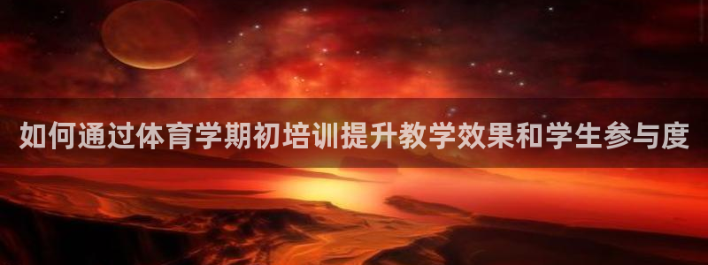 欧陆娱乐信誉吗：如何通过体育学期初培训提升教学效果和