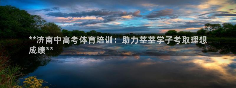 欧陆娱乐出款了吗：**济南中高考体育培训：助力莘莘学