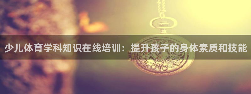 重庆欧陆娱乐有限公司电话：少儿体育学科知识在线培训：